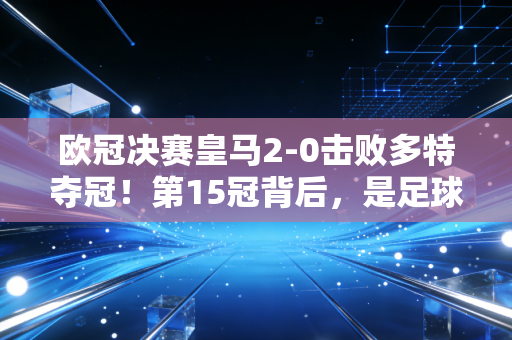 欧冠决赛皇马2-0击败多特夺冠!第15冠背后,是足球世界里最动人的「普通人信仰」 欧冠决赛皇马2-0击败多特夺冠!第15冠背后,是足球世界里最动人的「普通人信仰」