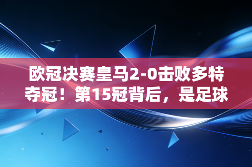 欧冠决赛皇马2-0击败多特夺冠！第15冠背后，是足球世界里最动人的「普通人信仰」
