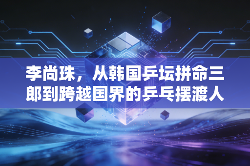 李尚珠，从韩国乒坛拼命三郎到跨越国界的乒乓摆渡人