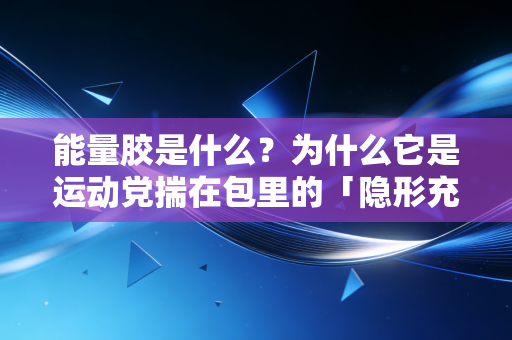 能量胶是什么？为什么它是运动党揣在包里的「隐形充电宝」？