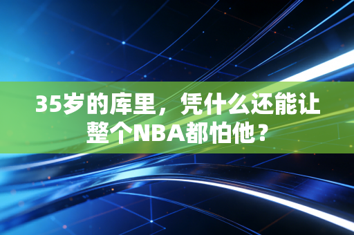 35岁的库里,凭什么还能让整个NBA都怕他? 35岁的库里,凭什么还能让整个NBA都怕他?