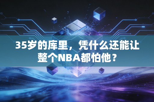 35岁的库里,凭什么还能让整个NBA都怕他? 35岁的库里,凭什么还能让整个NBA都怕他?