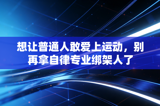 想让普通人敢爱上运动,别再拿自律专业绑架人了 想让普通人敢爱上运动,别再拿自律专业绑架人了