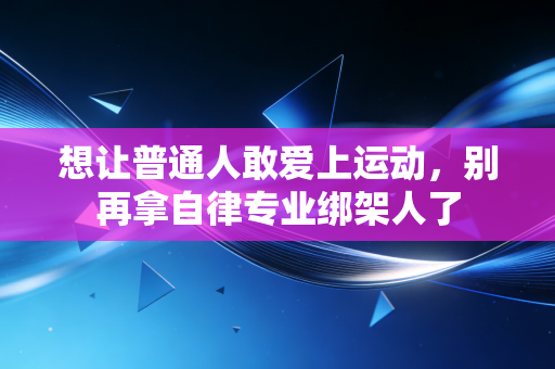 想让普通人敢爱上运动，别再拿自律专业绑架人了