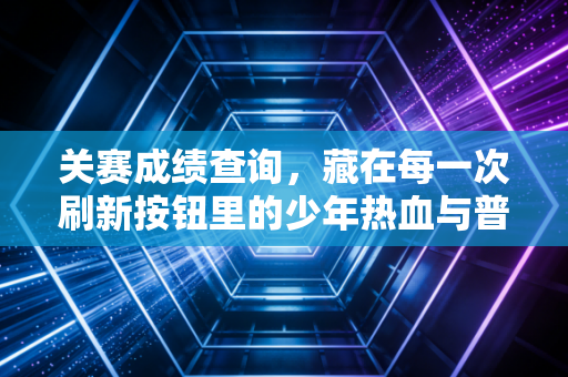 关赛成绩查询，藏在每一次刷新按钮里的少年热血与普通人的体育梦