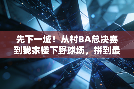 先下一城！从村BA总决赛到我家楼下野球场，拼到最后才是体育最燃的底色