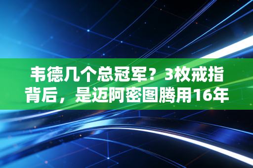 韦德几个总冠军？3枚戒指背后，是迈阿密图腾用16年拼出来的不完美完美