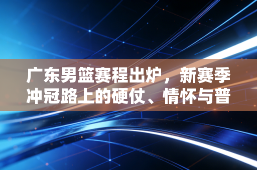 广东男篮赛程出炉，新赛季冲冠路上的硬仗、情怀与普通人的篮球信仰