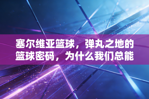 塞尔维亚篮球,弹丸之地的篮球密码,为什么我们总能被他们戳中? 塞尔维亚篮球,弹丸之地的篮球密码,为什么我们总能被他们戳中?
