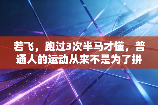 若飞,跑过3次半马才懂,普通人的运动从来不是为了拼PB 若飞,跑过3次半马才懂,普通人的运动从来不是为了拼PB