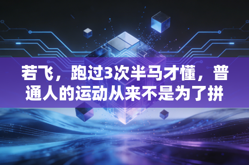 若飞,跑过3次半马才懂,普通人的运动从来不是为了拼PB 若飞,跑过3次半马才懂,普通人的运动从来不是为了拼PB