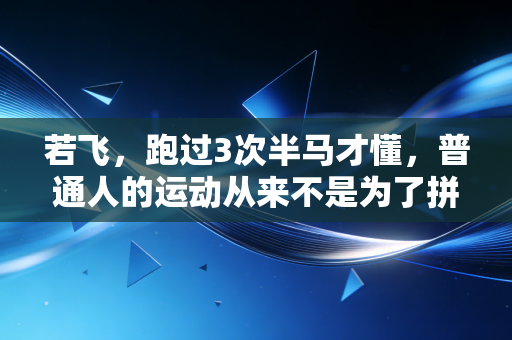 若飞，跑过3次半马才懂，普通人的运动从来不是为了拼PB