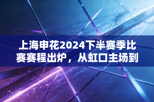 上海申花2024下半赛季比赛赛程出炉,从虹口主场到亚冠赛场,这28场球串起了百万球迷的生活烟火 上海申花2024下半赛季比赛赛程出炉,从虹口主场到亚冠赛场,这28场球串起了百万球迷的生活烟火