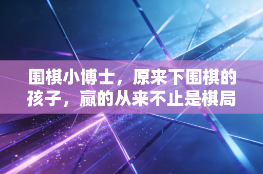 围棋小博士,原来下围棋的孩子,赢的从来不止是棋局 围棋小博士,原来下围棋的孩子,赢的从来不止是棋局