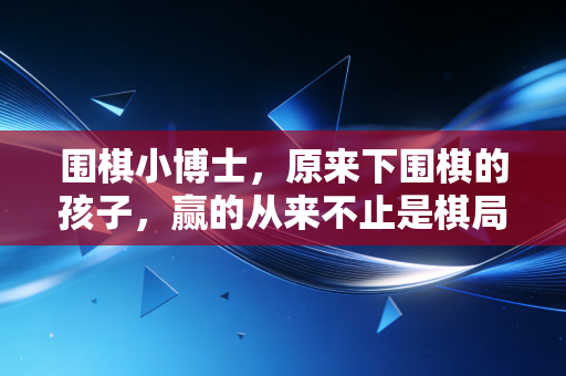 围棋小博士，原来下围棋的孩子，赢的从来不止是棋局