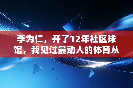 李为仁，开了12年社区球馆，我见过最动人的体育从来不在奥运领奖台