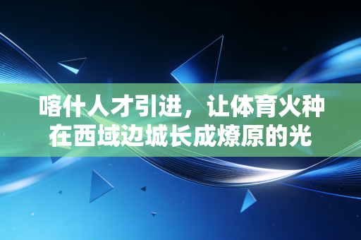 喀什人才引进,让体育火种在西域边城长成燎原的光 喀什人才引进,让体育火种在西域边城长成燎原的光