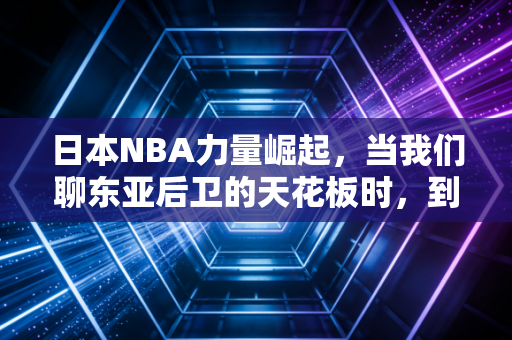 日本NBA力量崛起，当我们聊东亚后卫的天花板时，到底在聊什么