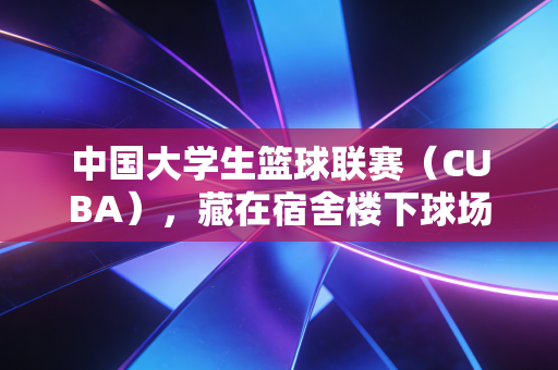 中国大学生篮球联赛(CUBA),藏在宿舍楼下球场里的,是不止于胜负的青春注脚 中国大学生篮球联赛(CUBA),藏在宿舍楼下球场里的,是不止于胜负的青春注脚