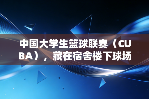 中国大学生篮球联赛(CUBA),藏在宿舍楼下球场里的,是不止于胜负的青春注脚 中国大学生篮球联赛(CUBA),藏在宿舍楼下球场里的,是不止于胜负的青春注脚