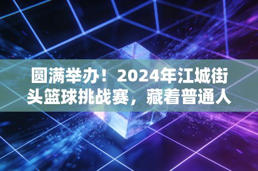 圆满举办!2024年江城街头篮球挑战赛,藏着普通人最鲜活的体育热爱 圆满举办!2024年江城街头篮球挑战赛,藏着普通人最鲜活的体育热爱