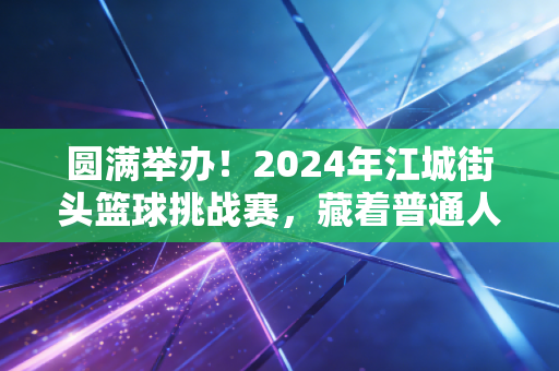 圆满举办!2024年江城街头篮球挑战赛,藏着普通人最鲜活的体育热爱 圆满举办!2024年江城街头篮球挑战赛,藏着普通人最鲜活的体育热爱