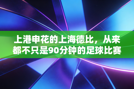 上港申花的上海德比,从来都不只是90分钟的足球比赛 上港申花的上海德比,从来都不只是90分钟的足球比赛