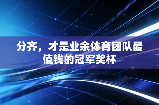 分齐，才是业余体育团队最值钱的冠军奖杯