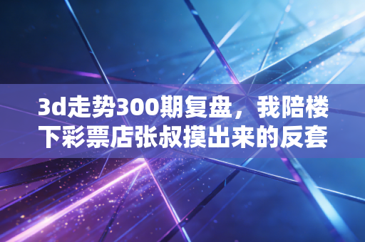 3d走势300期复盘,我陪楼下彩票店张叔摸出来的反套路购彩逻辑 3d走势300期复盘,我陪楼下彩票店张叔摸出来的反套路购彩逻辑