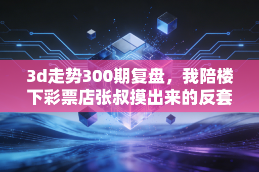 3d走势300期复盘,我陪楼下彩票店张叔摸出来的反套路购彩逻辑 3d走势300期复盘,我陪楼下彩票店张叔摸出来的反套路购彩逻辑
