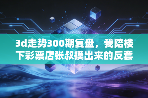 3d走势300期复盘，我陪楼下彩票店张叔摸出来的反套路购彩逻辑