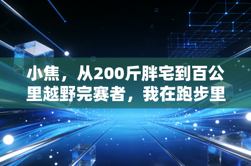 小焦,从200斤胖宅到百公里越野完赛者,我在跑步里捡回了被工作碾碎的生活 小焦,从200斤胖宅到百公里越野完赛者,我在跑步里捡回了被工作碾碎的生活