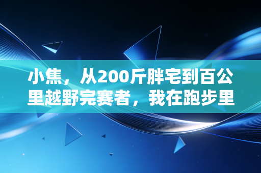 小焦，从200斤胖宅到百公里越野完赛者，我在跑步里捡回了被工作碾碎的生活