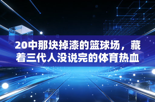 20中那块掉漆的篮球场,藏着三代人没说完的体育热血 20中那块掉漆的篮球场,藏着三代人没说完的体育热血