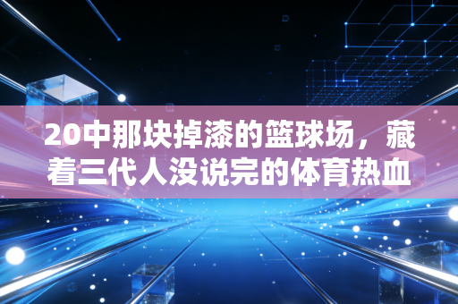 20中那块掉漆的篮球场，藏着三代人没说完的体育热血