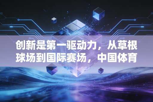 创新是第一驱动力，从草根球场到国际赛场，中国体育的破局密码