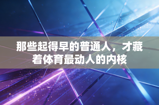 那些起得早的普通人，才藏着体育最动人的内核