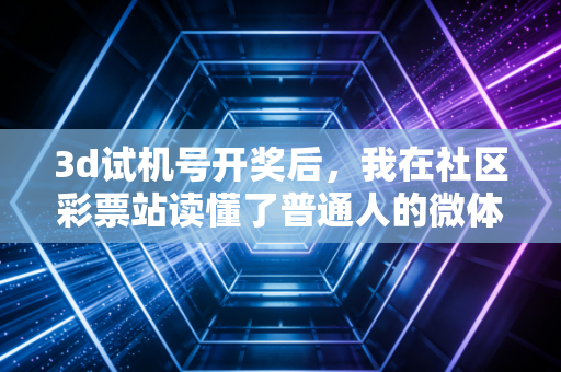 3d试机号开奖后,我在社区彩票站读懂了普通人的微体育快乐 3d试机号开奖后,我在社区彩票站读懂了普通人的微体育快乐