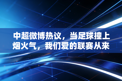 中超微博热议,当足球撞上烟火气,我们爱的联赛从来不是冷冰冰的比分板 中超微博热议,当足球撞上烟火气,我们爱的联赛从来不是冷冰冰的比分板
