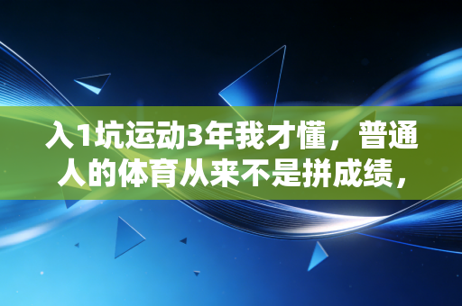入1坑运动3年我才懂,普通人的体育从来不是拼成绩,是给生活搭缓冲垫 入1坑运动3年我才懂,普通人的体育从来不是拼成绩,是给生活搭缓冲垫