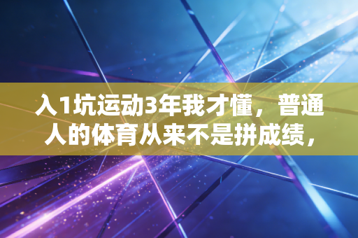 入1坑运动3年我才懂,普通人的体育从来不是拼成绩,是给生活搭缓冲垫 入1坑运动3年我才懂,普通人的体育从来不是拼成绩,是给生活搭缓冲垫