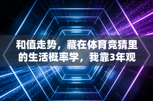 和值走势,藏在体育竞猜里的生活概率学,我靠3年观赛经验赚出了毕业旅行基金 和值走势,藏在体育竞猜里的生活概率学,我靠3年观赛经验赚出了毕业旅行基金