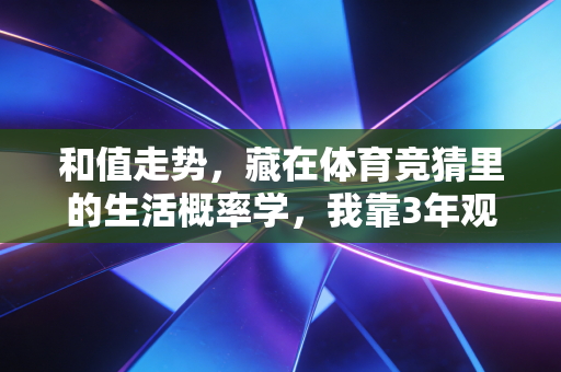 和值走势，藏在体育竞猜里的生活概率学，我靠3年观赛经验赚出了毕业旅行基金