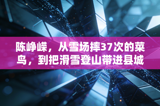 陈峥嵘,从雪场摔37次的菜鸟,到把滑雪登山带进县城的播种者 陈峥嵘,从雪场摔37次的菜鸟,到把滑雪登山带进县城的播种者