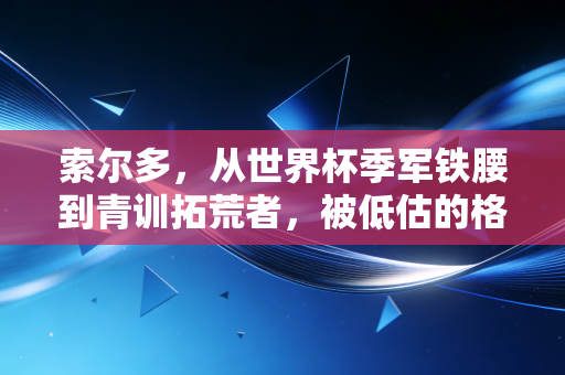索尔多,从世界杯季军铁腰到青训拓荒者,被低估的格子军团隐形基石 索尔多,从世界杯季军铁腰到青训拓荒者,被低估的格子军团隐形基石