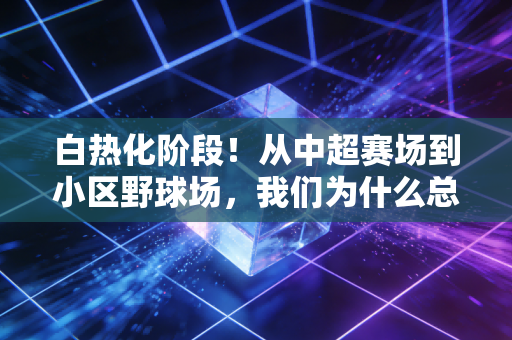 白热化阶段!从中超赛场到小区野球场,我们为什么总为拼到最后一秒热泪盈眶 白热化阶段!从中超赛场到小区野球场,我们为什么总为拼到最后一秒热泪盈眶