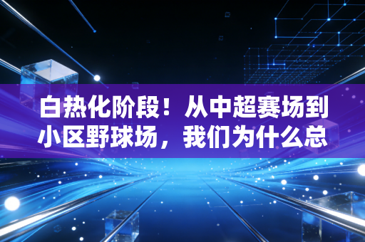 白热化阶段!从中超赛场到小区野球场,我们为什么总为拼到最后一秒热泪盈眶 白热化阶段!从中超赛场到小区野球场,我们为什么总为拼到最后一秒热泪盈眶