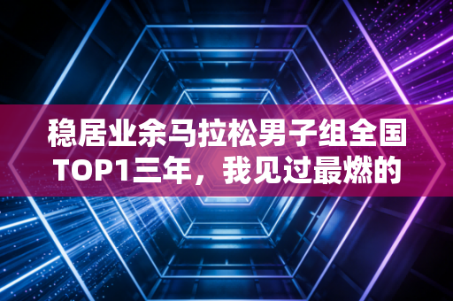 稳居业余马拉松男子组全国TOP1三年,我见过最燃的跑者都在不卷成绩 稳居业余马拉松男子组全国TOP1三年,我见过最燃的跑者都在不卷成绩