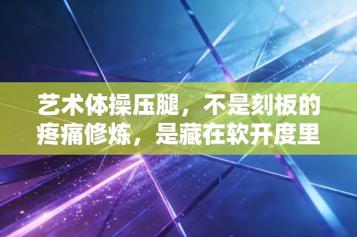 艺术体操压腿，不是刻板的疼痛修炼，是藏在软开度里的浪漫底气