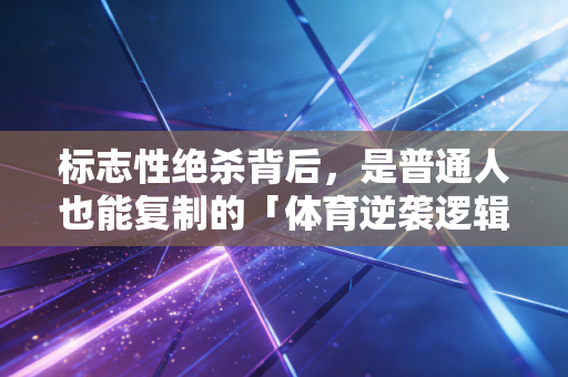 标志性绝杀背后,是普通人也能复制的「体育逆袭逻辑」 标志性绝杀背后,是普通人也能复制的「体育逆袭逻辑」